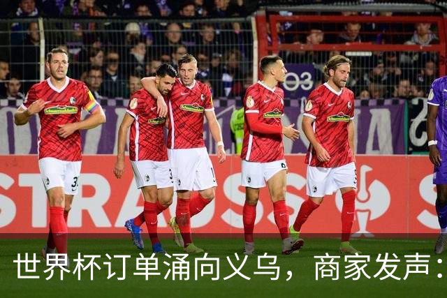 世界杯订单涌向义乌，商家发声： 不只拼价格，也拼谁更懂球迷
