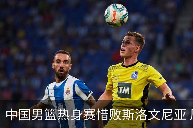 中国男篮热身赛惜败斯洛文尼亚 周琦16分9篮板