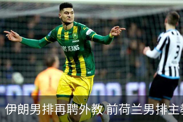 伊朗男排再聘外教 前荷兰男排主教练皮亚扎接手