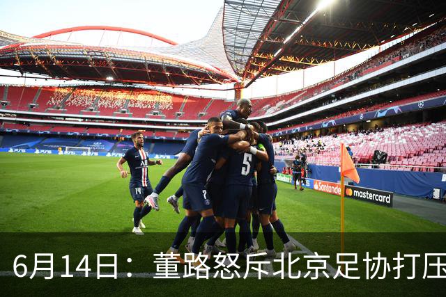 6月14日：董路怒斥北京足协打压，青训成绩为何无人问津？中国足球明明人才济济